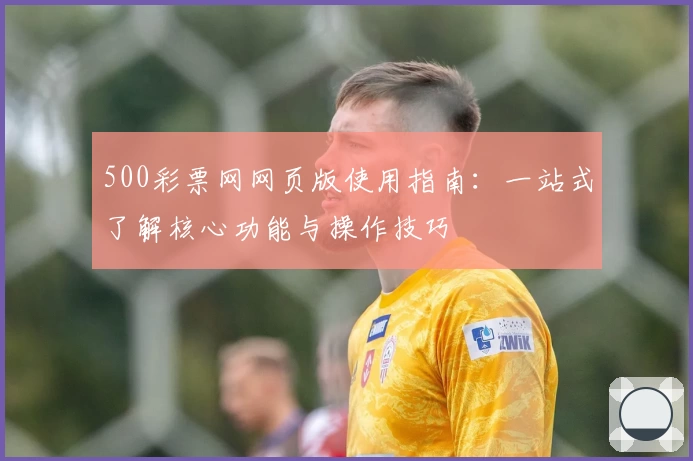 500彩票网网页版使用指南：一站式了解核心功能与操作技巧