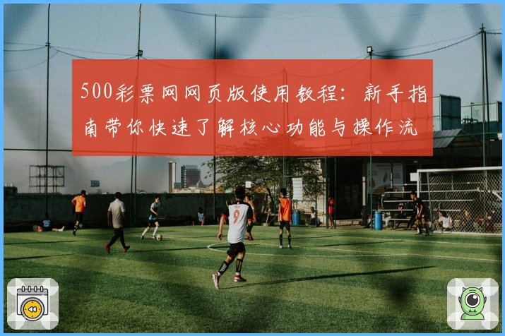 500彩票网网页版使用教程：新手指南带你快速了解核心功能与操作流程