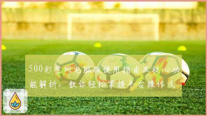500彩票网电脑版使用指南及核心功能解析，教你轻松掌握平台操作流程