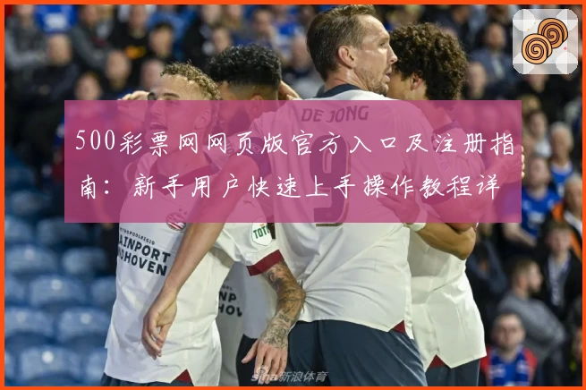 500彩票网网页版官方入口及注册指南：新手用户快速上手操作教程详解