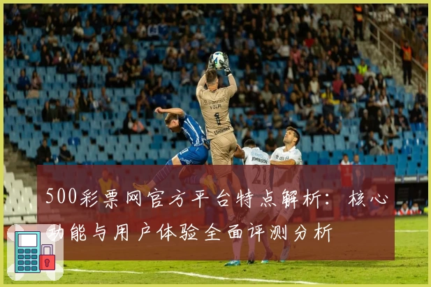 500彩票网官方平台特点解析：核心功能与用户体验全面评测分析