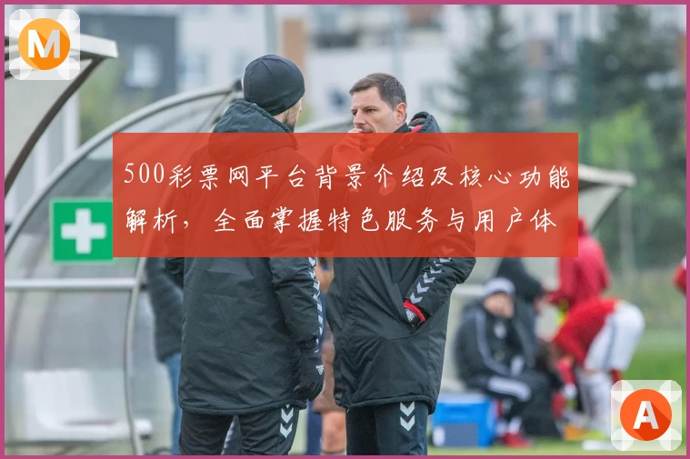 500彩票网平台背景介绍及核心功能解析，全面掌握特色服务与用户体验