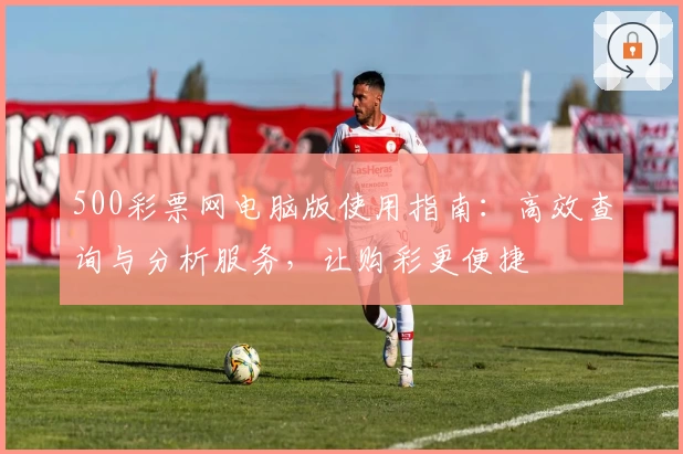 500彩票网电脑版使用指南：高效查询与分析服务，让购彩更便捷