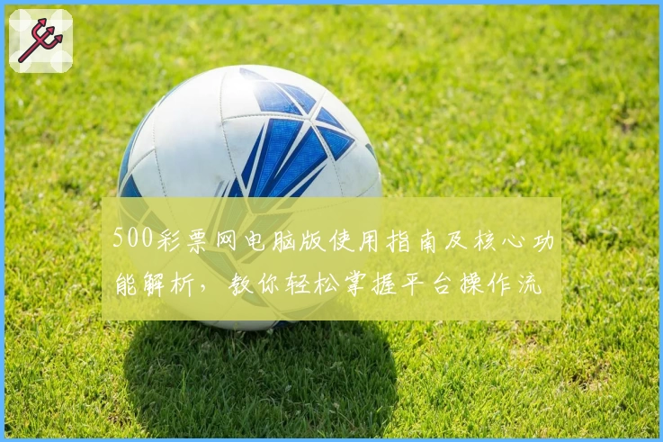 500彩票网电脑版使用指南及核心功能解析，教你轻松掌握平台操作流程