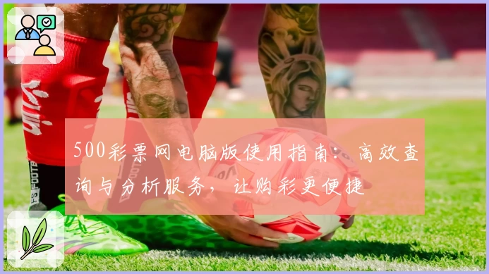 500彩票网电脑版使用指南：高效查询与分析服务，让购彩更便捷