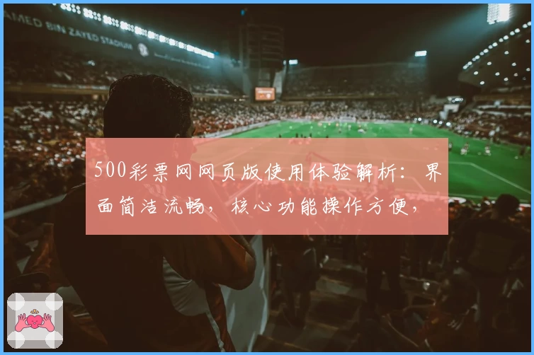 500彩票网网页版使用体验解析：界面简洁流畅，核心功能操作方便，助您轻松掌握使用技巧