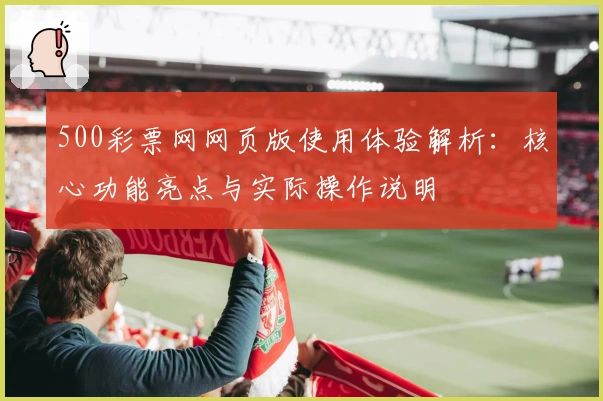 500彩票网网页版使用体验解析：核心功能亮点与实际操作说明