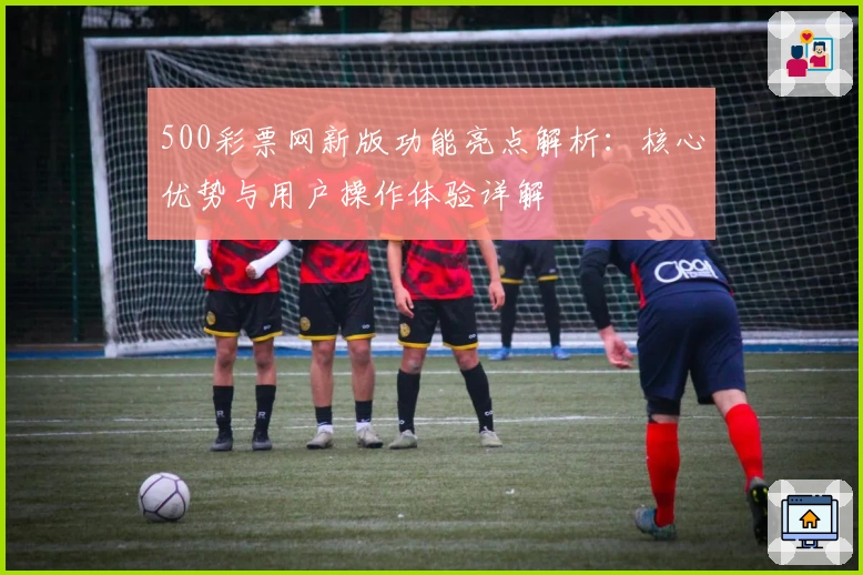 500彩票网新版功能亮点解析：核心优势与用户操作体验详解