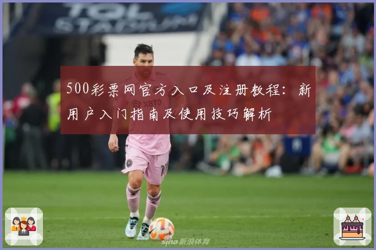 500彩票网官方入口及注册教程：新用户入门指南及使用技巧解析