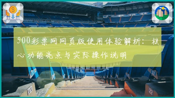 500彩票网网页版使用体验解析：核心功能亮点与实际操作说明