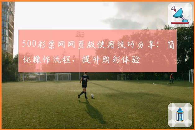 500彩票网网页版使用技巧分享：简化操作流程，提升购彩体验