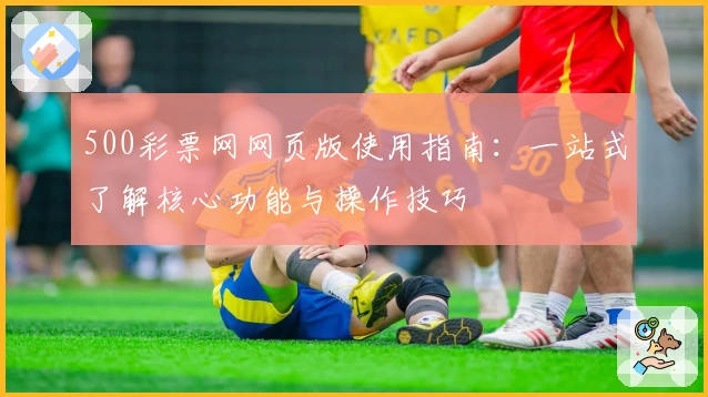 500彩票网网页版使用指南：一站式了解核心功能与操作技巧