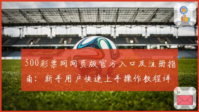 500彩票网网页版官方入口及注册指南：新手用户快速上手操作教程详解