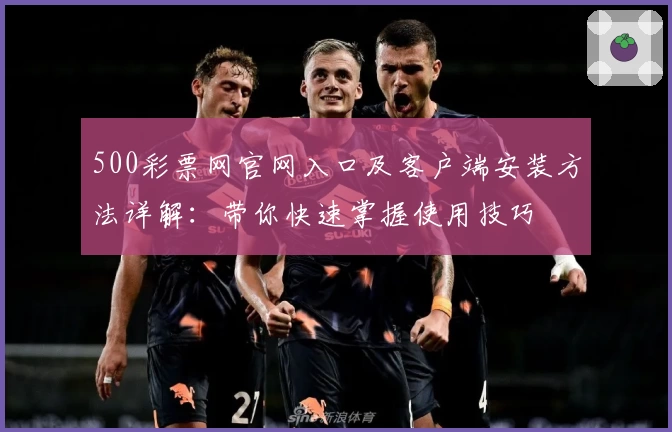 500彩票网官网入口及客户端安装方法详解：带你快速掌握使用技巧
