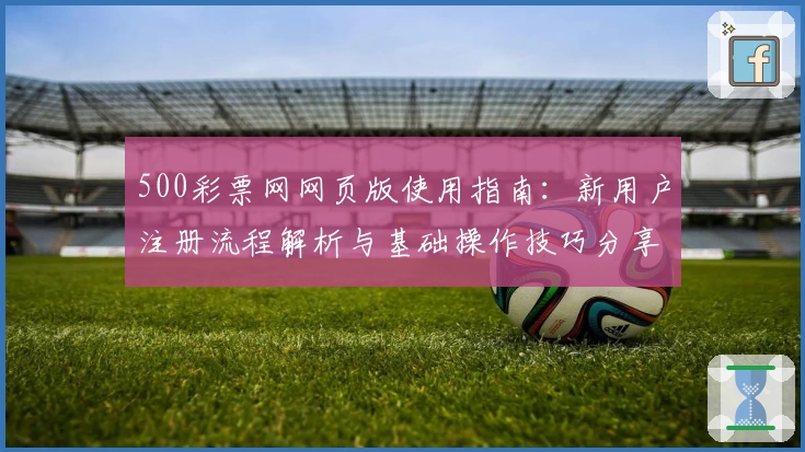 500彩票网网页版使用指南：新用户注册流程解析与基础操作技巧分享