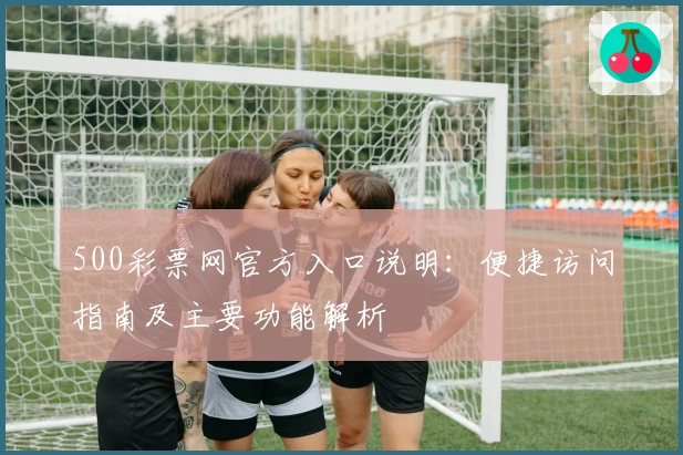 500彩票网官方入口说明：便捷访问指南及主要功能解析