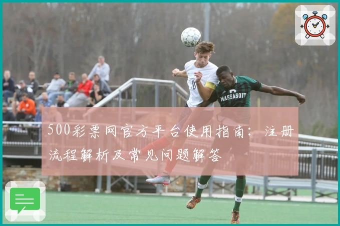 500彩票网官方平台使用指南：注册流程解析及常见问题解答