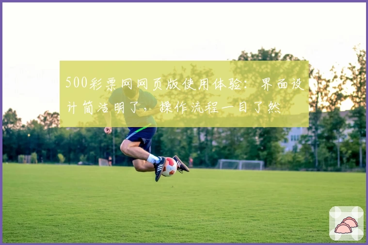 500彩票网网页版使用体验：界面设计简洁明了，操作流程一目了然