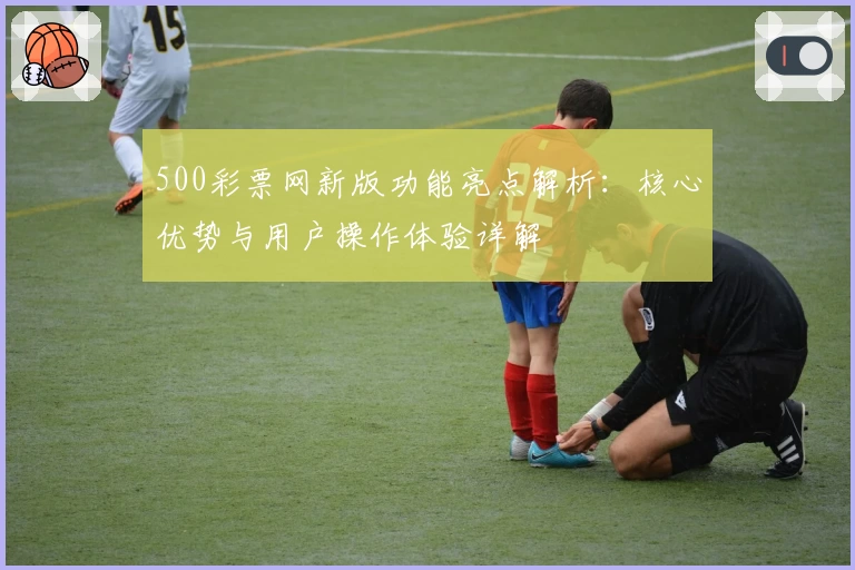 500彩票网新版功能亮点解析：核心优势与用户操作体验详解