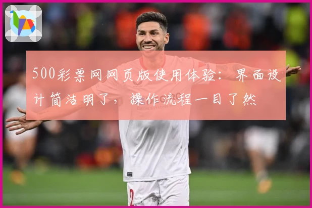 500彩票网网页版使用体验：界面设计简洁明了，操作流程一目了然