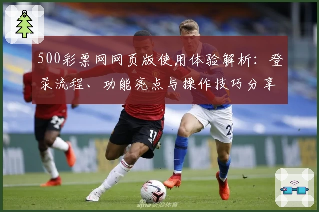 500彩票网网页版使用体验解析:登录流程、功能亮点与操作技巧分享