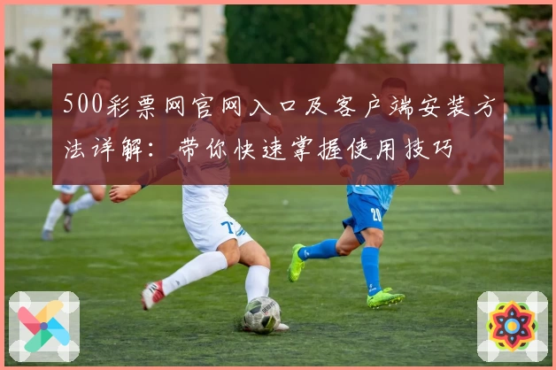 500彩票网官网入口及客户端安装方法详解：带你快速掌握使用技巧