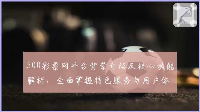 500彩票网平台背景介绍及核心功能解析，全面掌握特色服务与用户体验