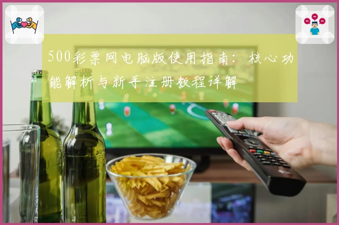 500彩票网电脑版使用指南：核心功能解析与新手注册教程详解