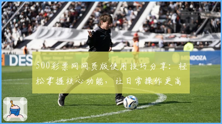 500彩票网网页版使用技巧分享：轻松掌握核心功能，让日常操作更高效