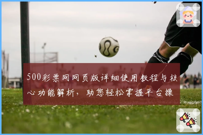 500彩票网网页版详细使用教程与核心功能解析，助您轻松掌握平台操作体验
