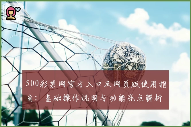 500彩票网官方入口及网页版使用指南：基础操作说明与功能亮点解析