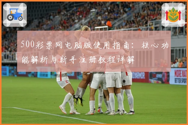 500彩票网电脑版使用指南：核心功能解析与新手注册教程详解