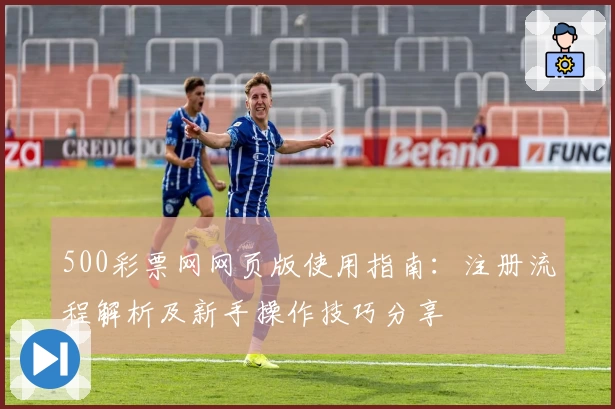 500彩票网网页版使用指南：注册流程解析及新手操作技巧分享